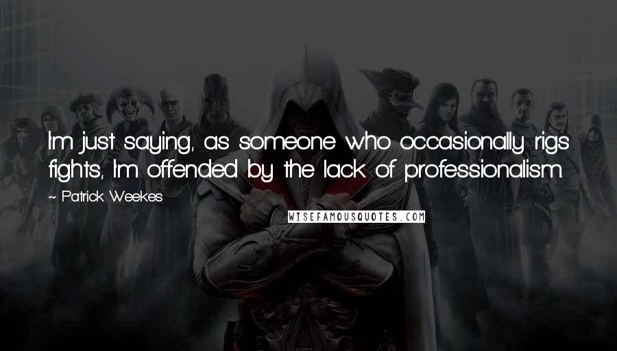 Patrick Weekes Quotes: I'm just saying, as someone who occasionally rigs fights, I'm offended by the lack of professionalism.