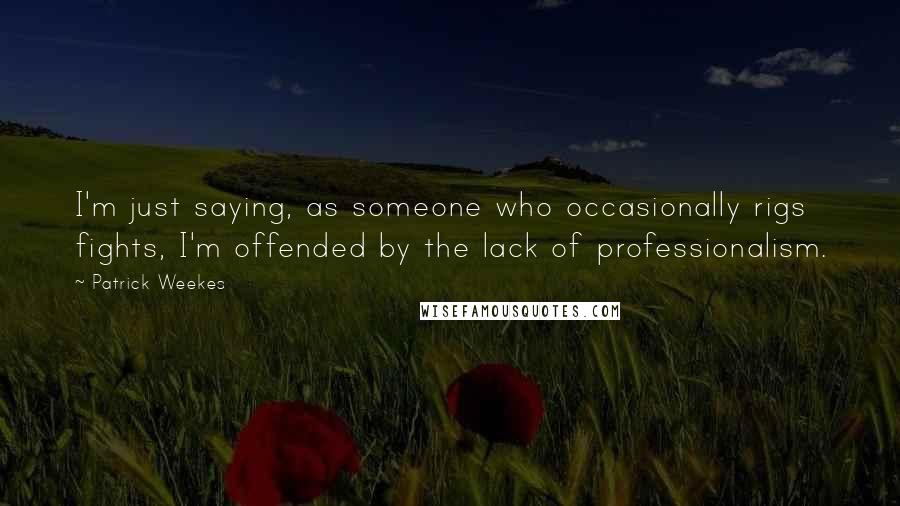 Patrick Weekes Quotes: I'm just saying, as someone who occasionally rigs fights, I'm offended by the lack of professionalism.