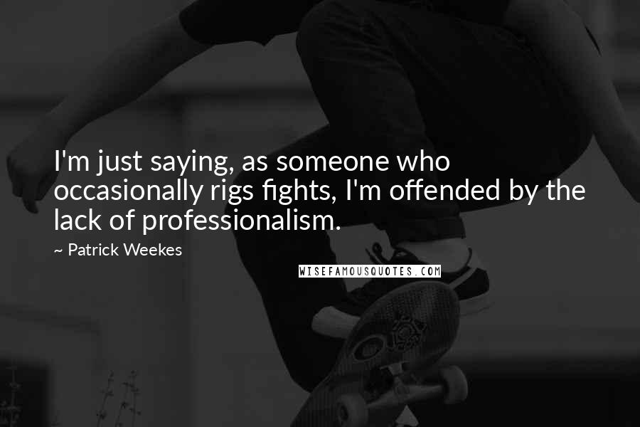 Patrick Weekes Quotes: I'm just saying, as someone who occasionally rigs fights, I'm offended by the lack of professionalism.