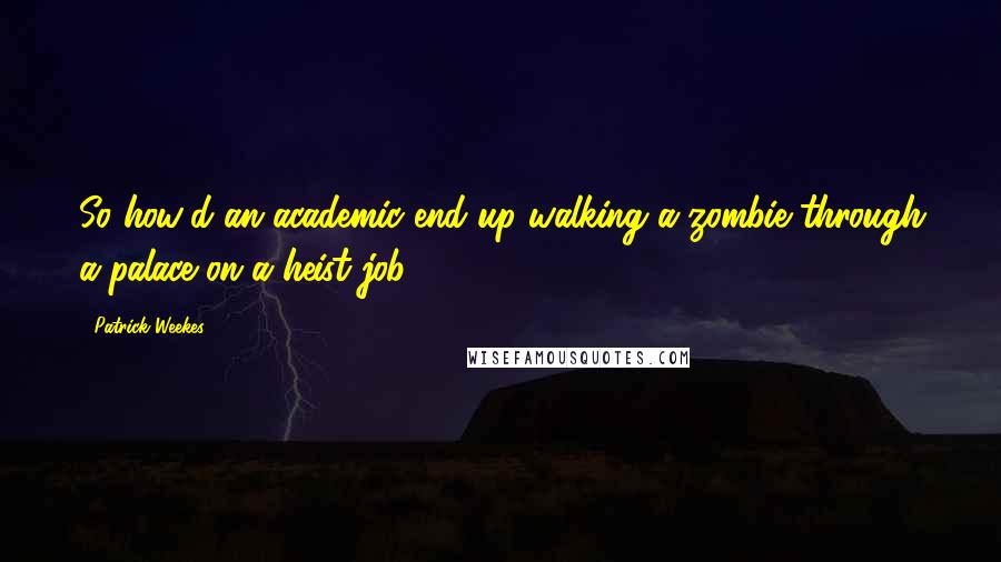 Patrick Weekes Quotes: So how'd an academic end up walking a zombie through a palace on a heist job?