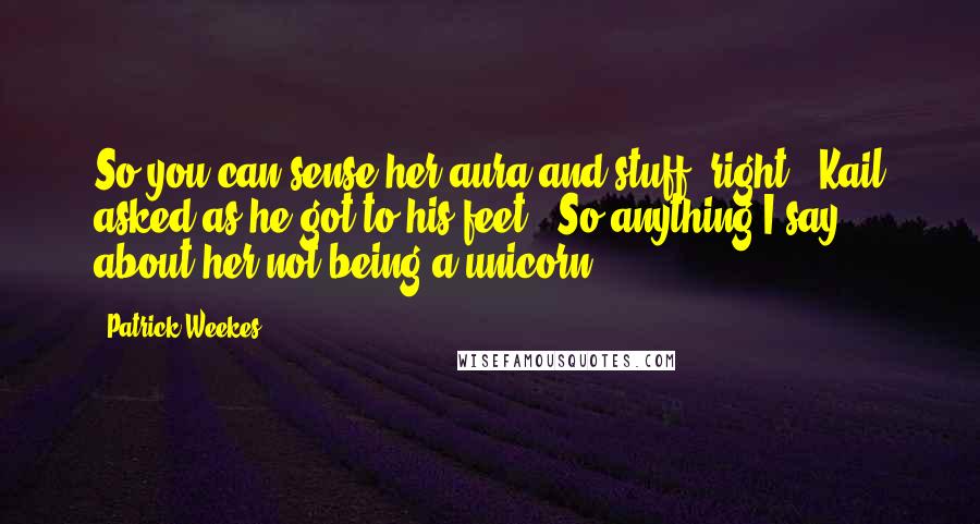 Patrick Weekes Quotes: So you can sense her aura and stuff, right?" Kail asked as he got to his feet. "So anything I say about her not being a unicorn--