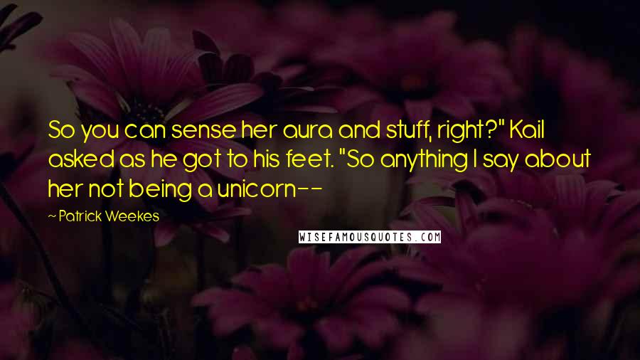 Patrick Weekes Quotes: So you can sense her aura and stuff, right?" Kail asked as he got to his feet. "So anything I say about her not being a unicorn--