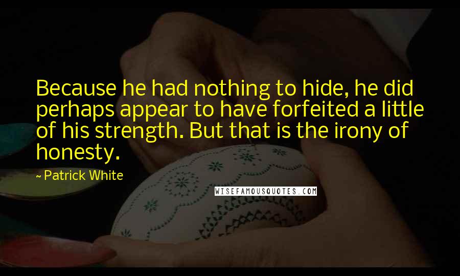 Patrick White Quotes: Because he had nothing to hide, he did perhaps appear to have forfeited a little of his strength. But that is the irony of honesty.