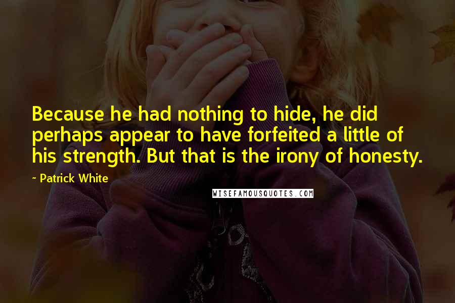 Patrick White Quotes: Because he had nothing to hide, he did perhaps appear to have forfeited a little of his strength. But that is the irony of honesty.