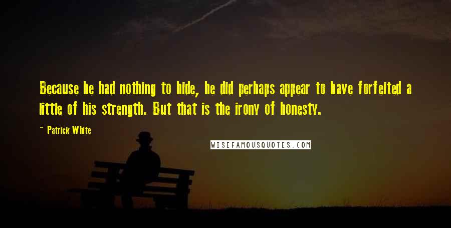 Patrick White Quotes: Because he had nothing to hide, he did perhaps appear to have forfeited a little of his strength. But that is the irony of honesty.