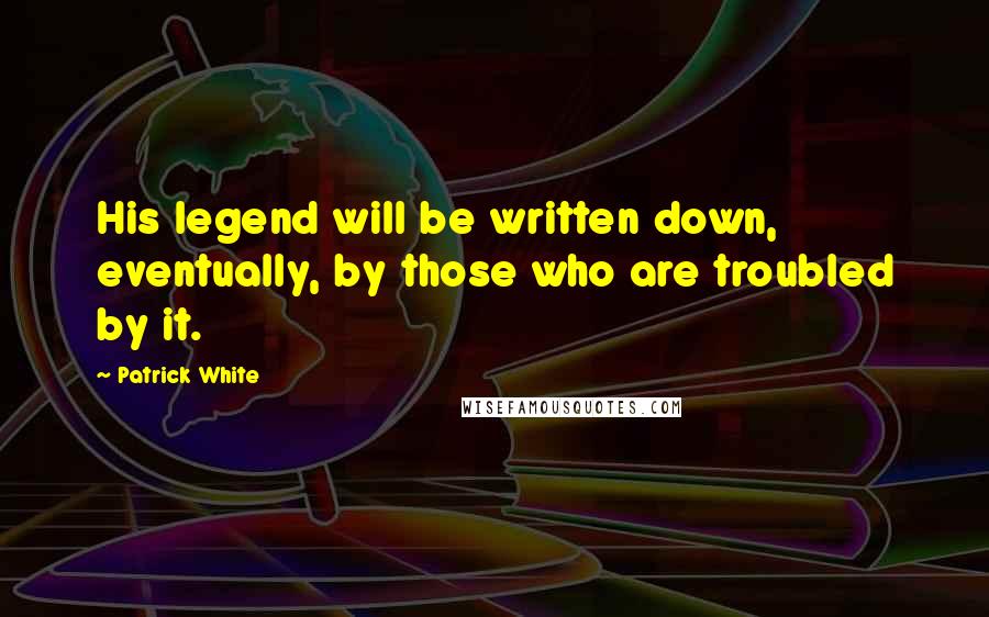 Patrick White Quotes: His legend will be written down, eventually, by those who are troubled by it.