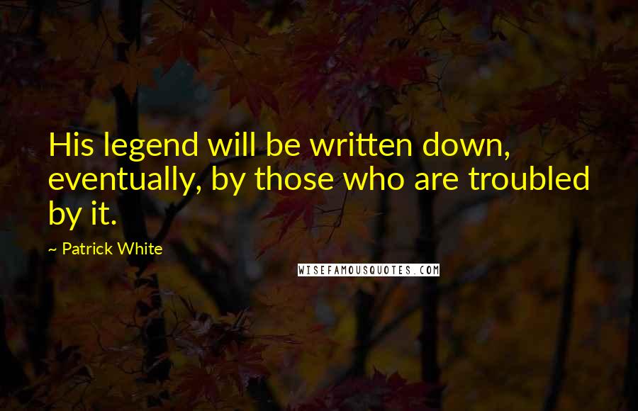 Patrick White Quotes: His legend will be written down, eventually, by those who are troubled by it.