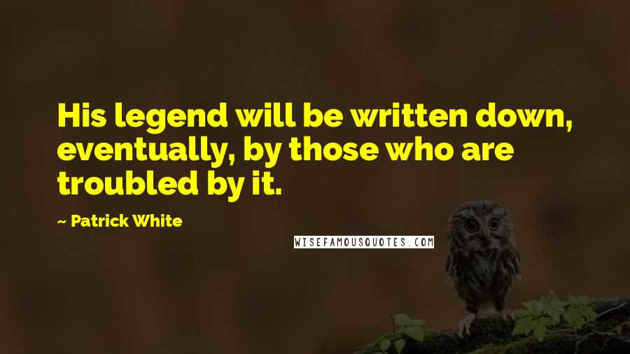 Patrick White Quotes: His legend will be written down, eventually, by those who are troubled by it.