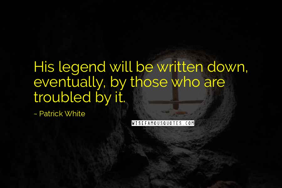 Patrick White Quotes: His legend will be written down, eventually, by those who are troubled by it.