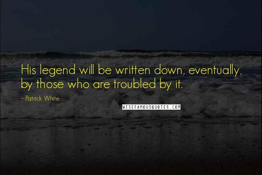 Patrick White Quotes: His legend will be written down, eventually, by those who are troubled by it.