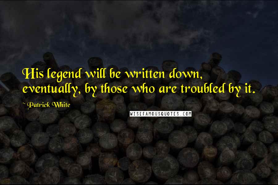 Patrick White Quotes: His legend will be written down, eventually, by those who are troubled by it.