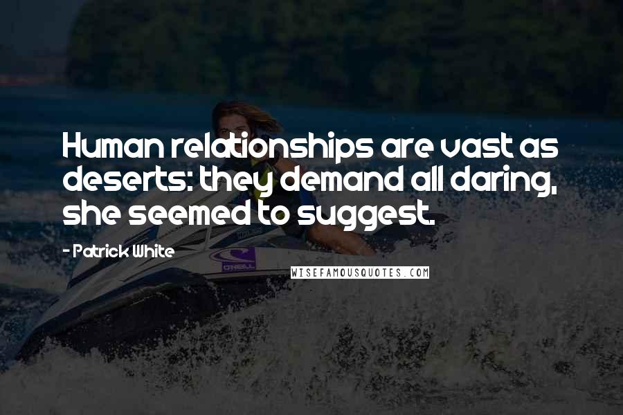 Patrick White Quotes: Human relationships are vast as deserts: they demand all daring, she seemed to suggest.