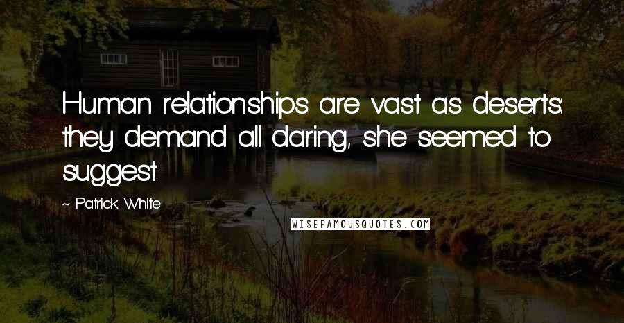 Patrick White Quotes: Human relationships are vast as deserts: they demand all daring, she seemed to suggest.