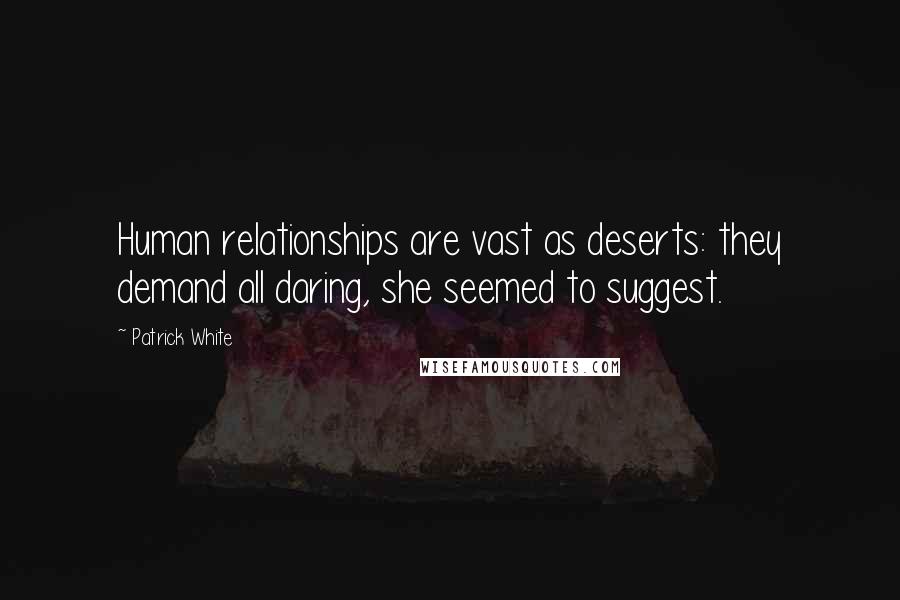 Patrick White Quotes: Human relationships are vast as deserts: they demand all daring, she seemed to suggest.