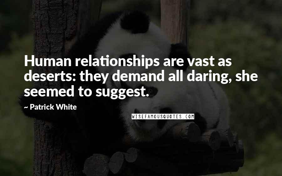 Patrick White Quotes: Human relationships are vast as deserts: they demand all daring, she seemed to suggest.