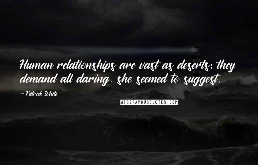 Patrick White Quotes: Human relationships are vast as deserts: they demand all daring, she seemed to suggest.