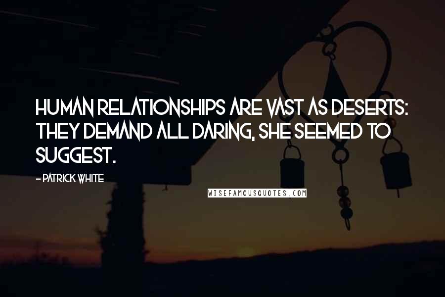 Patrick White Quotes: Human relationships are vast as deserts: they demand all daring, she seemed to suggest.