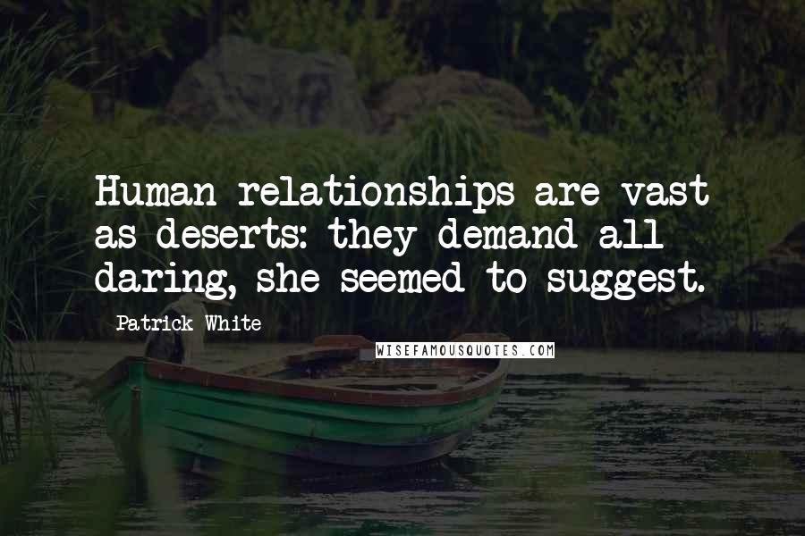 Patrick White Quotes: Human relationships are vast as deserts: they demand all daring, she seemed to suggest.