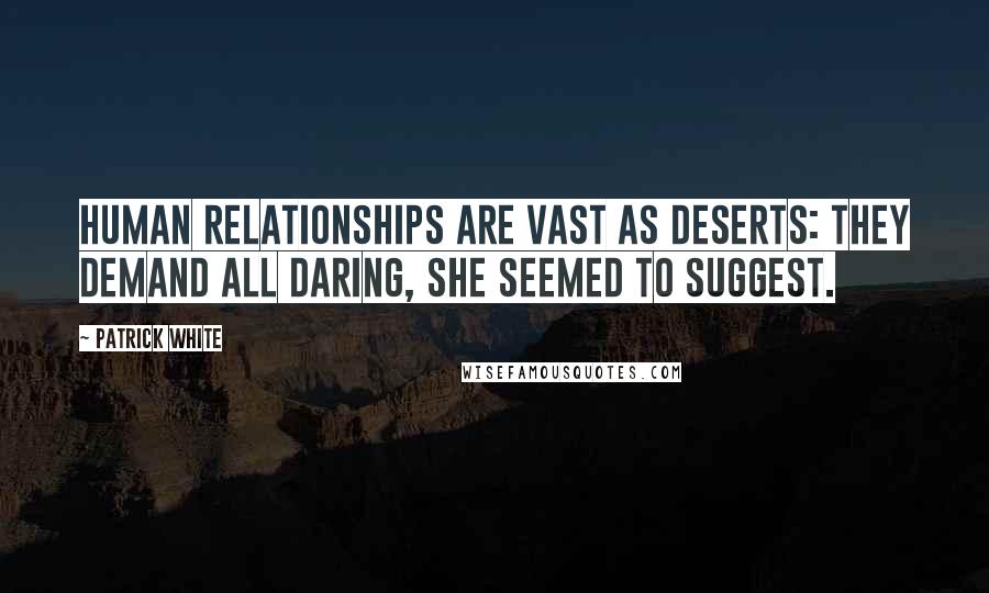 Patrick White Quotes: Human relationships are vast as deserts: they demand all daring, she seemed to suggest.