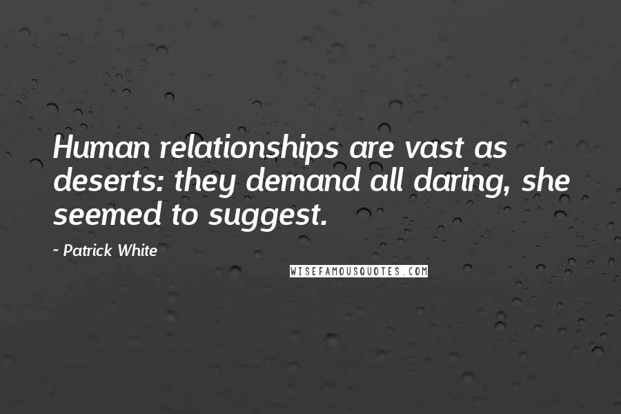 Patrick White Quotes: Human relationships are vast as deserts: they demand all daring, she seemed to suggest.
