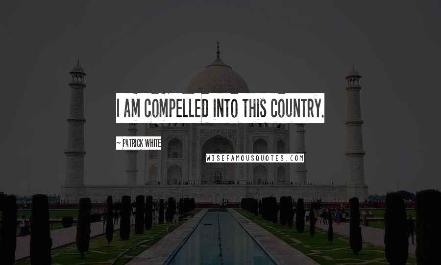 Patrick White Quotes: I am compelled into this country.