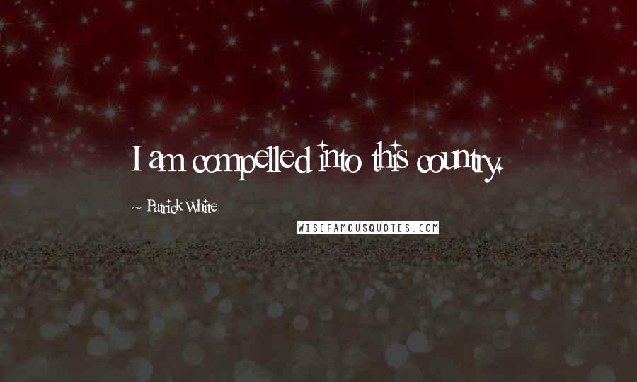 Patrick White Quotes: I am compelled into this country.