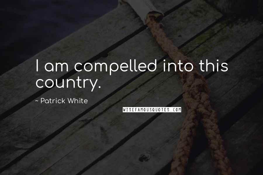 Patrick White Quotes: I am compelled into this country.