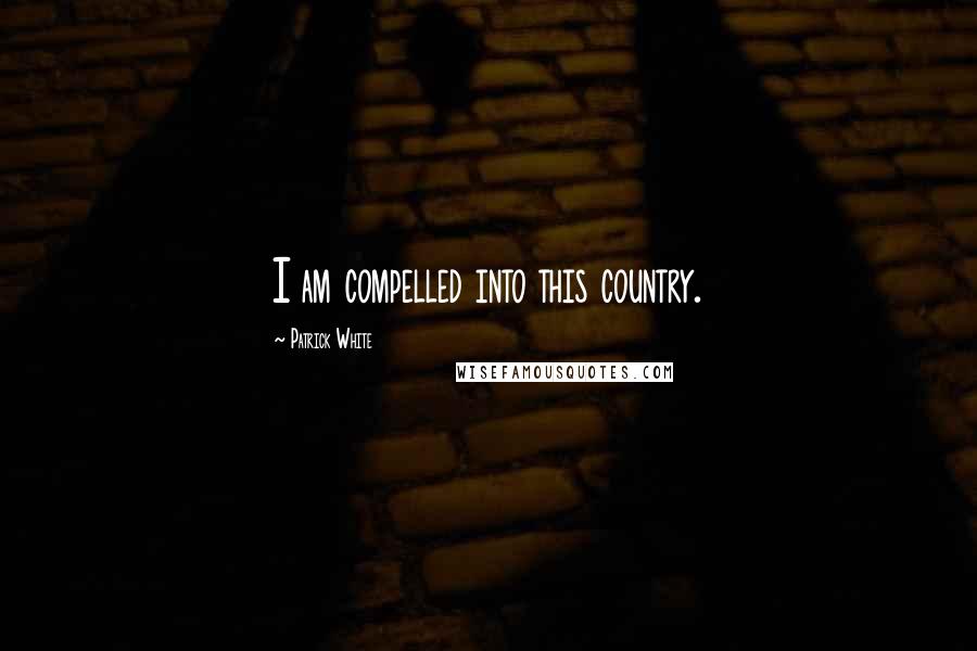 Patrick White Quotes: I am compelled into this country.