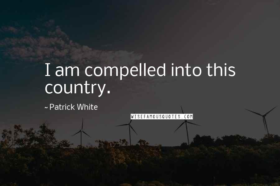 Patrick White Quotes: I am compelled into this country.