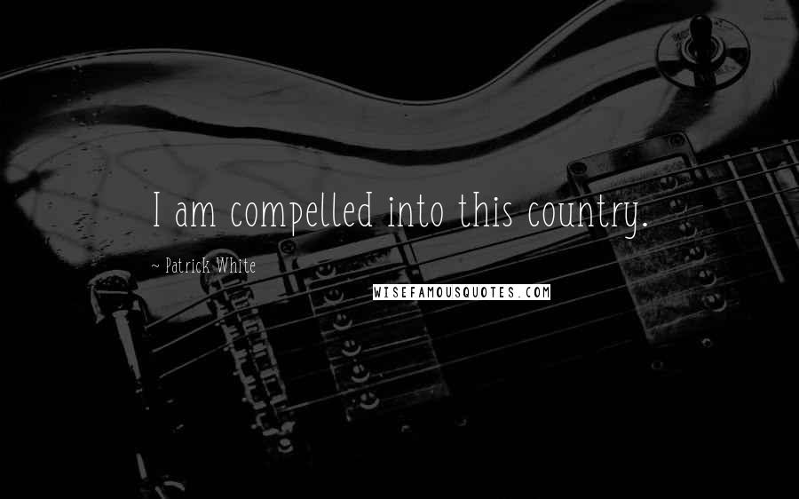 Patrick White Quotes: I am compelled into this country.