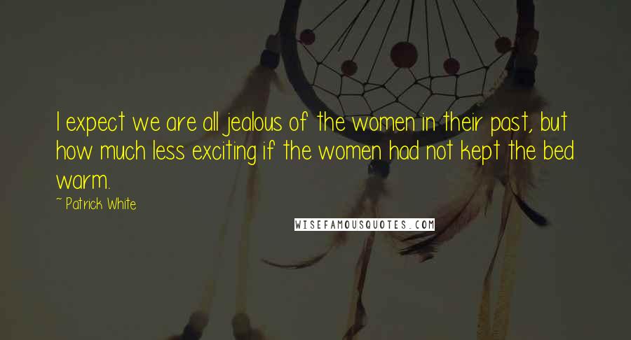 Patrick White Quotes: I expect we are all jealous of the women in their past, but how much less exciting if the women had not kept the bed warm.