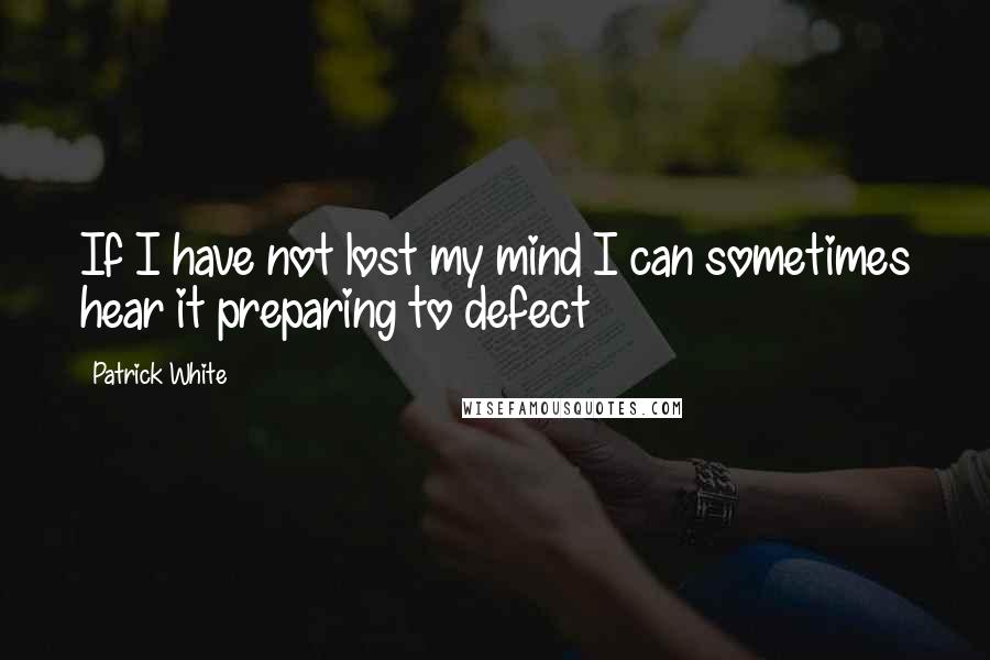 Patrick White Quotes: If I have not lost my mind I can sometimes hear it preparing to defect