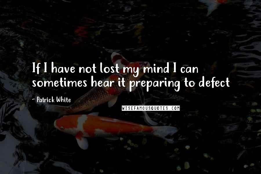 Patrick White Quotes: If I have not lost my mind I can sometimes hear it preparing to defect