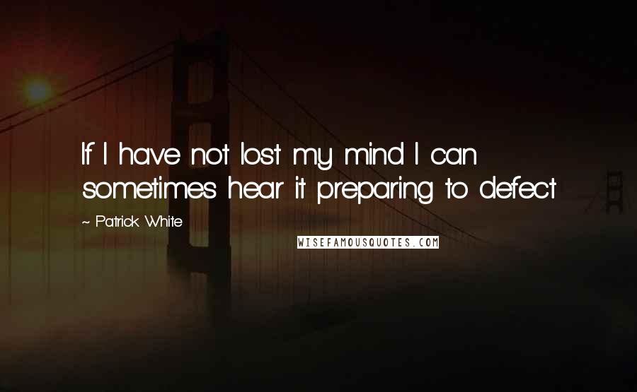 Patrick White Quotes: If I have not lost my mind I can sometimes hear it preparing to defect