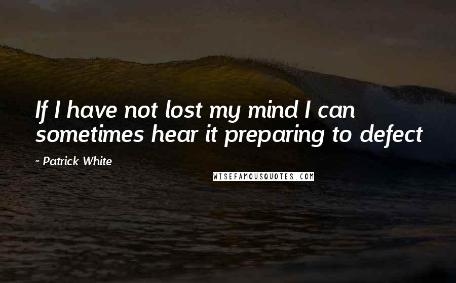 Patrick White Quotes: If I have not lost my mind I can sometimes hear it preparing to defect