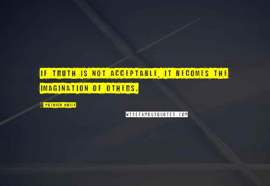 Patrick White Quotes: If truth is not acceptable, it becomes the imagination of others.