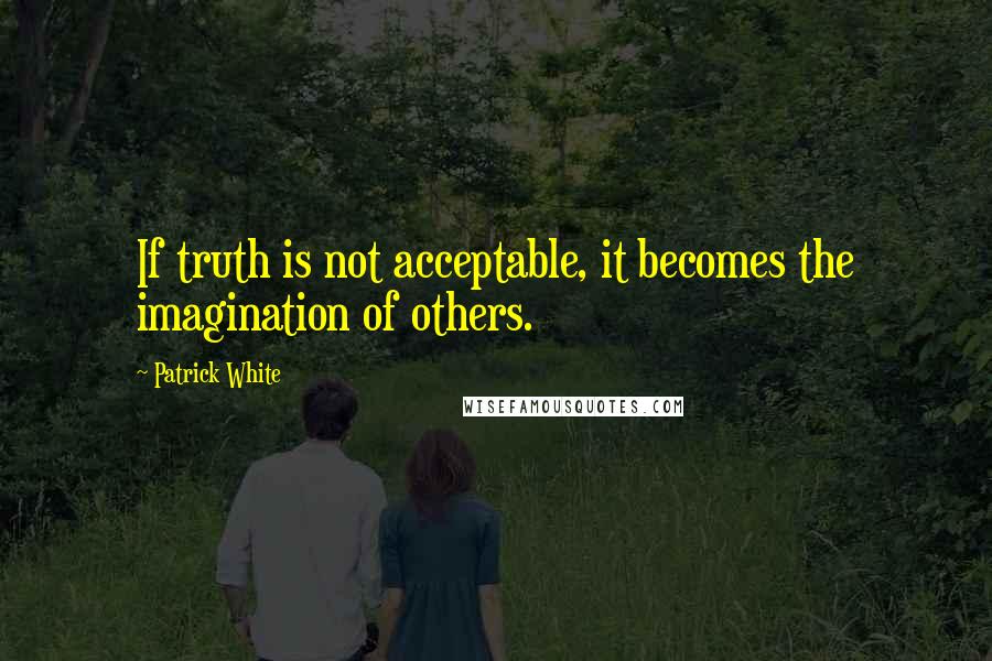 Patrick White Quotes: If truth is not acceptable, it becomes the imagination of others.