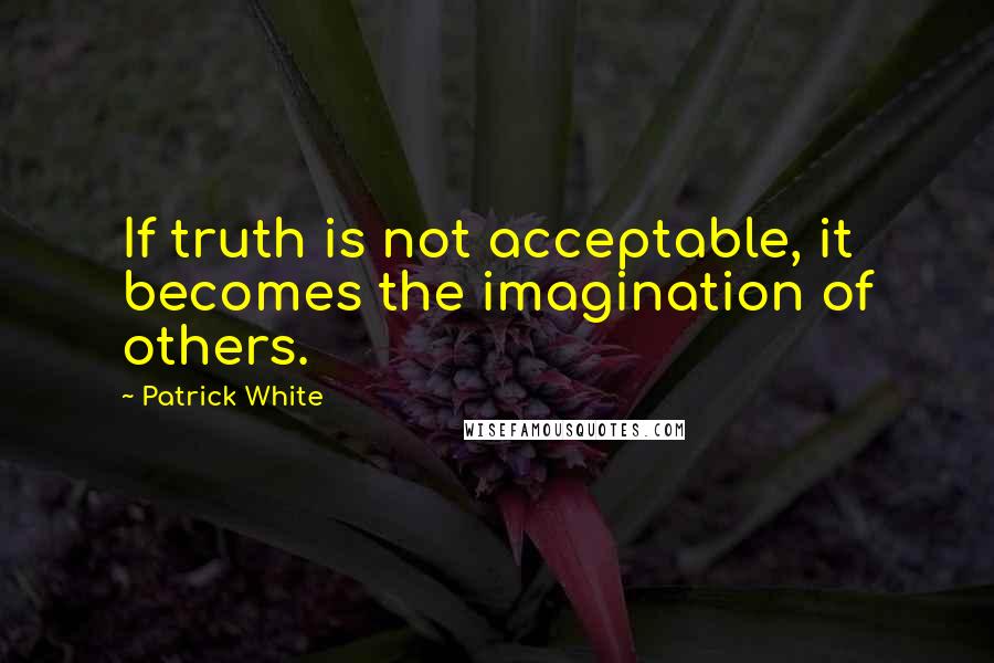 Patrick White Quotes: If truth is not acceptable, it becomes the imagination of others.
