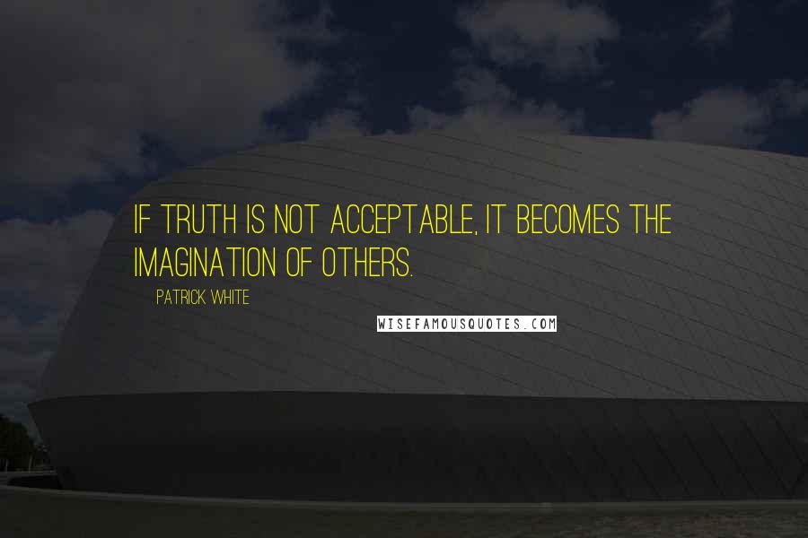 Patrick White Quotes: If truth is not acceptable, it becomes the imagination of others.