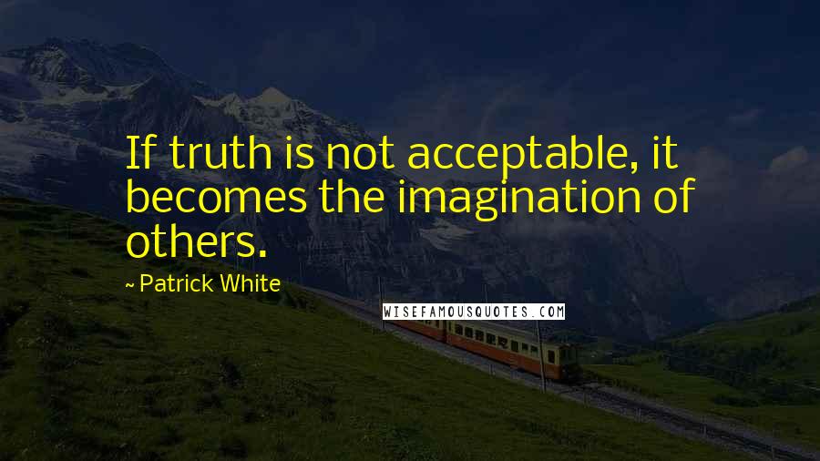 Patrick White Quotes: If truth is not acceptable, it becomes the imagination of others.