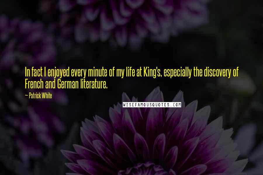 Patrick White Quotes: In fact I enjoyed every minute of my life at King's, especially the discovery of French and German literature.