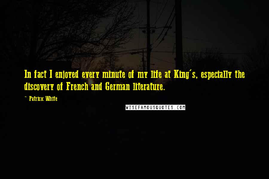 Patrick White Quotes: In fact I enjoyed every minute of my life at King's, especially the discovery of French and German literature.