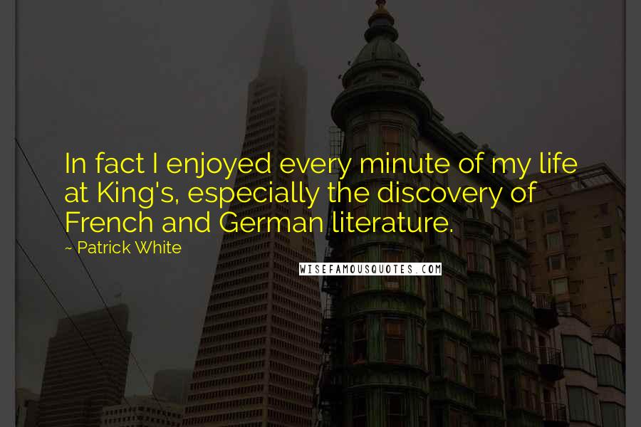 Patrick White Quotes: In fact I enjoyed every minute of my life at King's, especially the discovery of French and German literature.