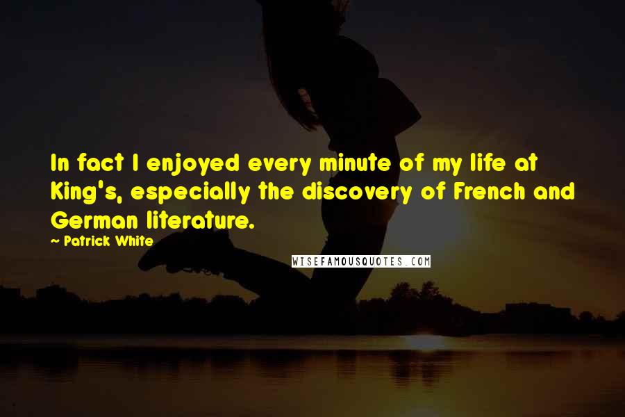 Patrick White Quotes: In fact I enjoyed every minute of my life at King's, especially the discovery of French and German literature.