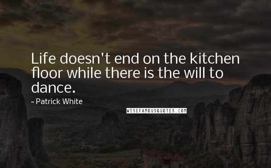 Patrick White Quotes: Life doesn't end on the kitchen floor while there is the will to dance.