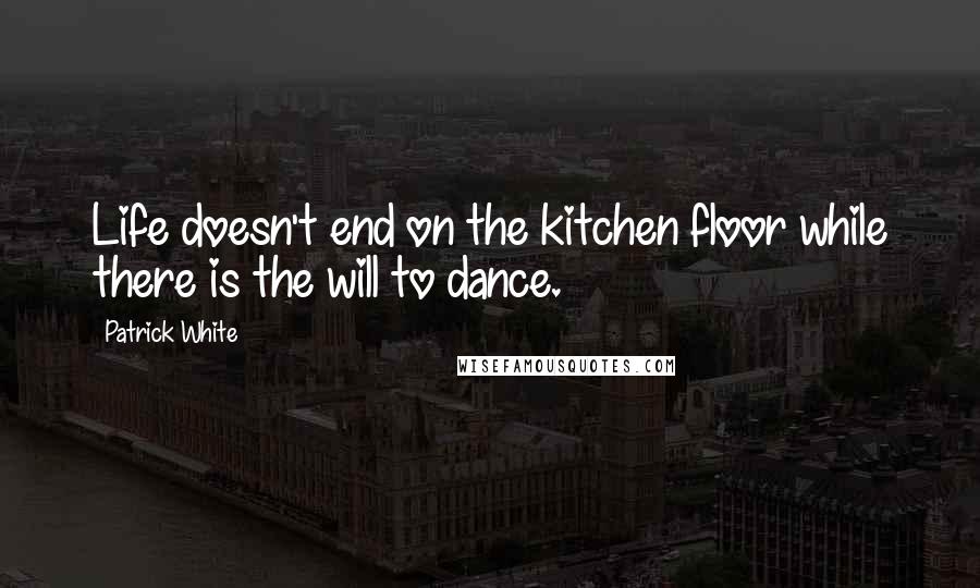 Patrick White Quotes: Life doesn't end on the kitchen floor while there is the will to dance.