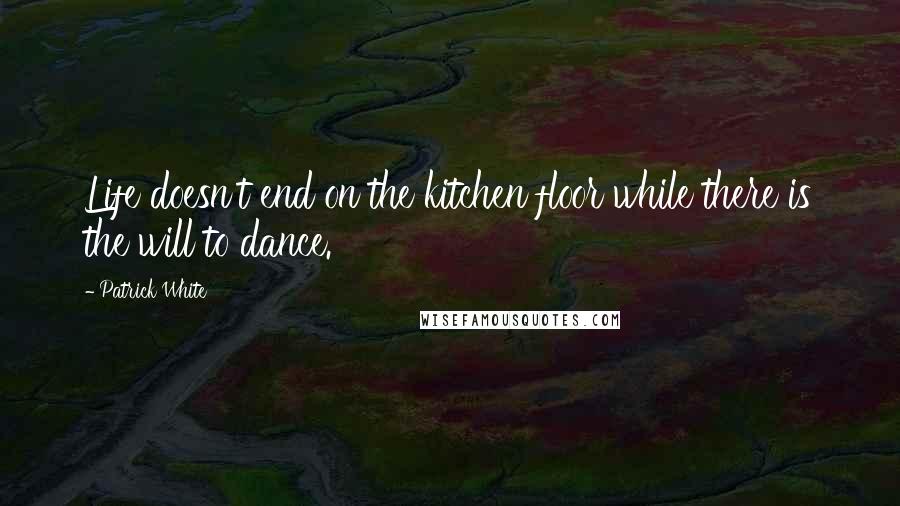 Patrick White Quotes: Life doesn't end on the kitchen floor while there is the will to dance.