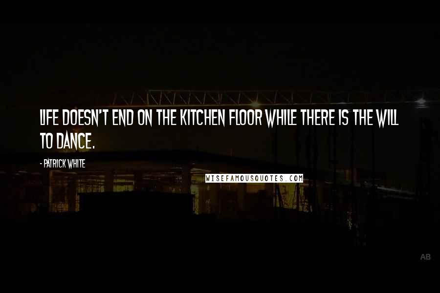 Patrick White Quotes: Life doesn't end on the kitchen floor while there is the will to dance.