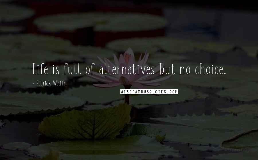 Patrick White Quotes: Life is full of alternatives but no choice.