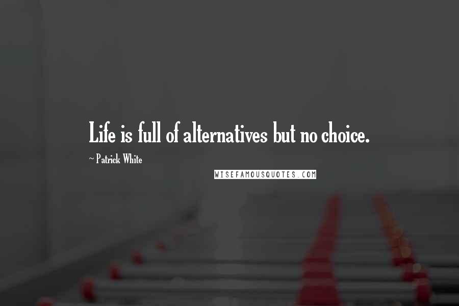 Patrick White Quotes: Life is full of alternatives but no choice.